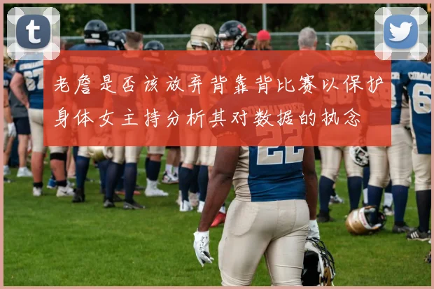 老詹是否该放弃背靠背比赛以保护身体女主持分析其对数据的执念