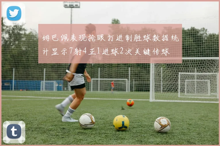 姆巴佩表现抢眼打进制胜球数据统计显示7射4正1进球2次关键传球