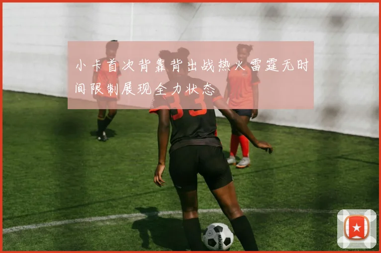 小卡首次背靠背出战热火雷霆无时间限制展现全力状态