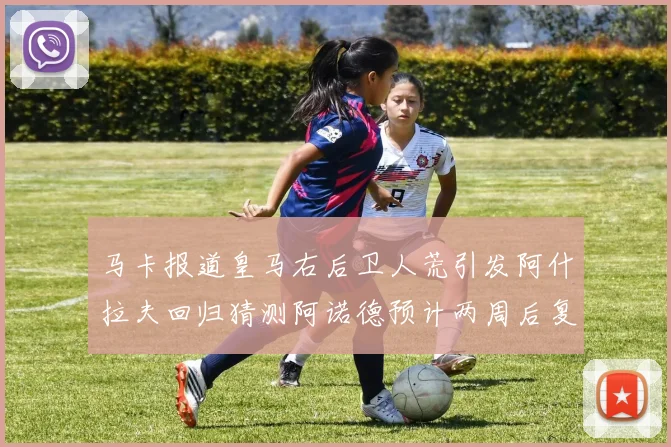 马卡报道皇马右后卫人荒引发阿什拉夫回归猜测阿诺德预计两周后复出