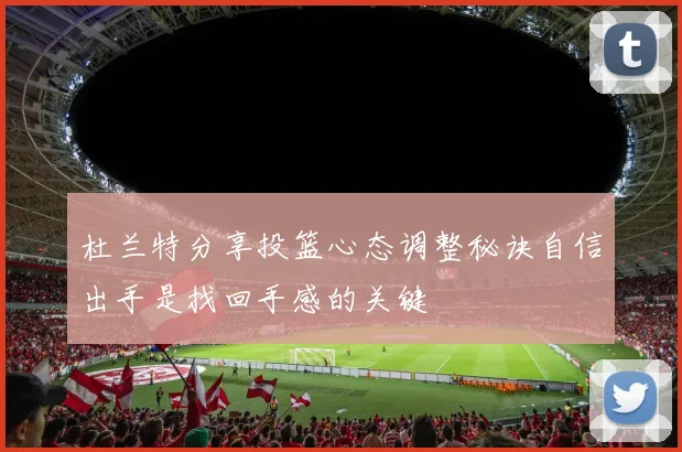 杜兰特分享投篮心态调整秘诀自信出手是找回手感的关键