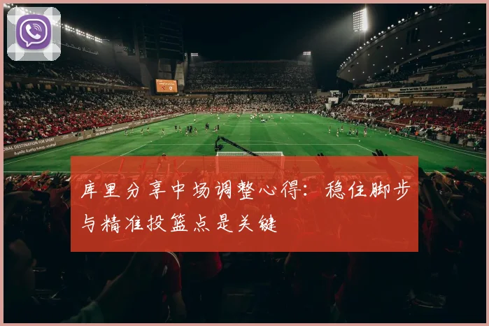 库里分享中场调整心得：稳住脚步与精准投篮点是关键