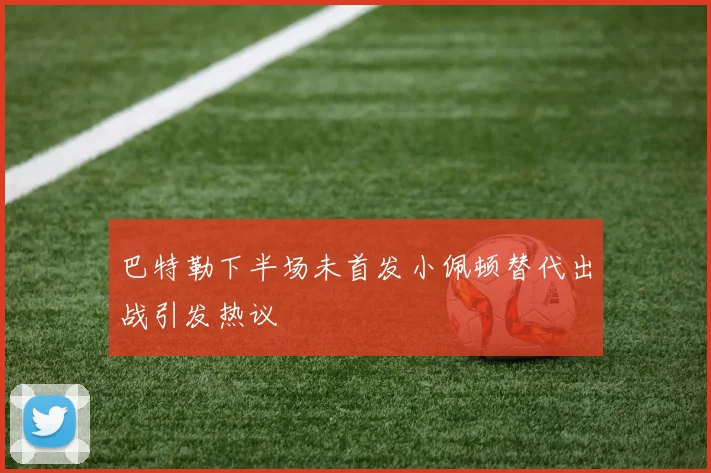 巴特勒下半场未首发小佩顿替代出战引发热议