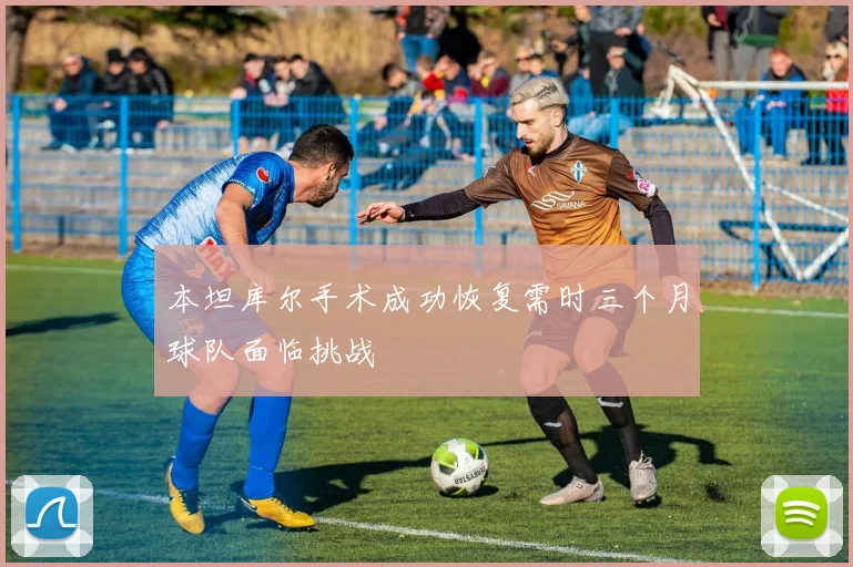 本坦库尔手术成功恢复需时三个月球队面临挑战