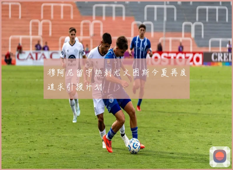 穆阿尼留守热刺尤文图斯今夏再度追求引援计划
