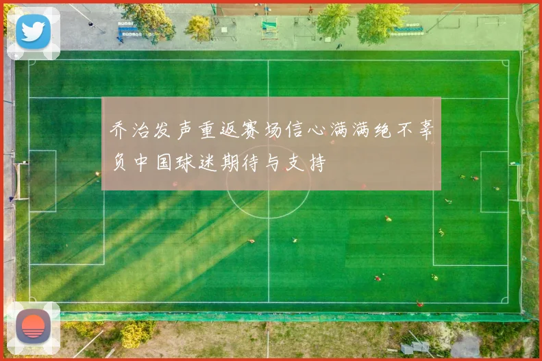 乔治发声重返赛场信心满满绝不辜负中国球迷期待与支持