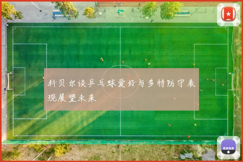 科贝尔谈乒乓球爱好与多特防守表现展望未来