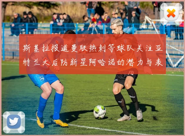 斯基拉报道曼联热刺等球队关注亚特兰大后防新星阿哈诺的潜力与表现