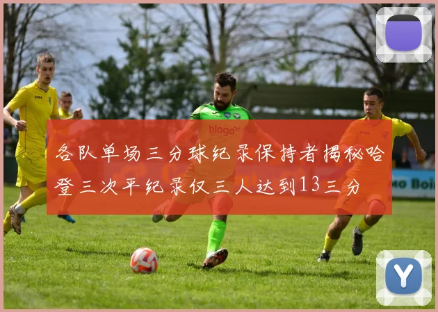 各队单场三分球纪录保持者揭秘哈登三次平纪录仅三人达到13三分