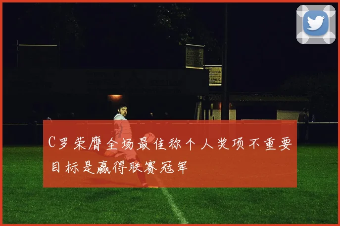 C罗荣膺全场最佳称个人奖项不重要目标是赢得联赛冠军