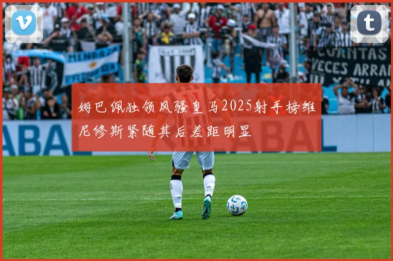 姆巴佩独领风骚皇马2025射手榜维尼修斯紧随其后差距明显