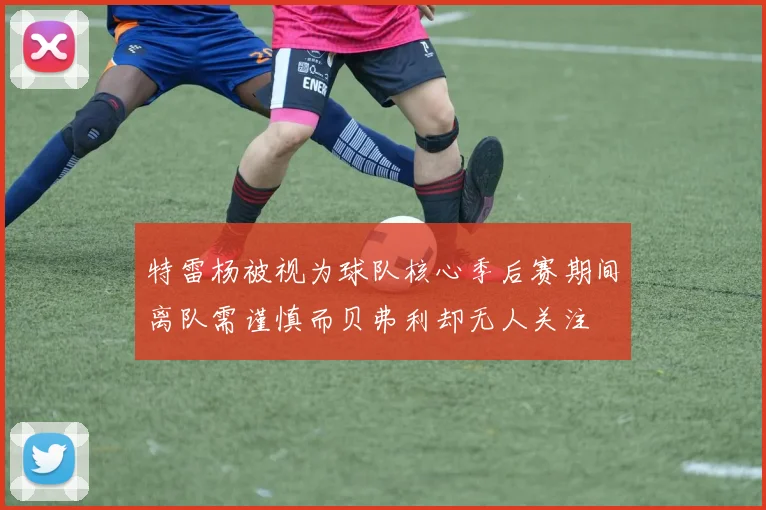 特雷杨被视为球队核心季后赛期间离队需谨慎而贝弗利却无人关注
