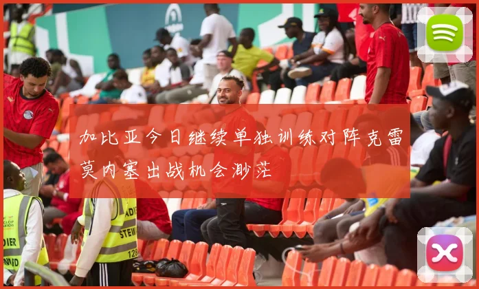 加比亚今日继续单独训练对阵克雷莫内塞出战机会渺茫