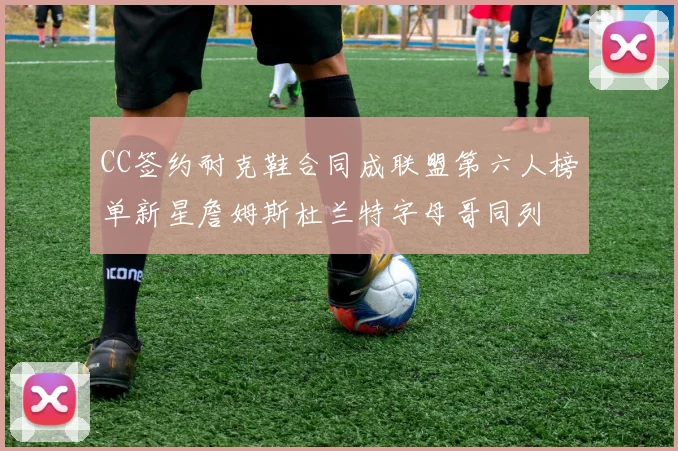 CC签约耐克鞋合同成联盟第六人榜单新星詹姆斯杜兰特字母哥同列