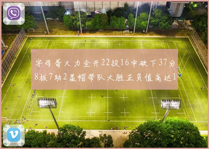 字母哥火力全开22投16中砍下37分8板7助2盖帽带队大胜正负值高达18