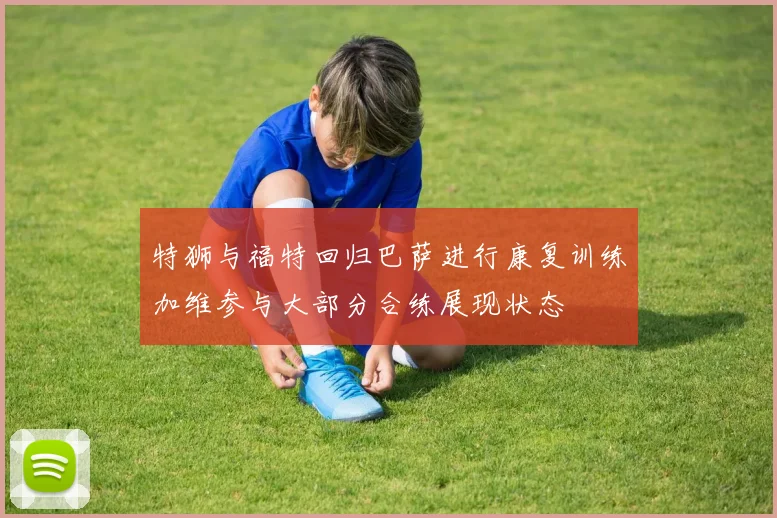 特狮与福特回归巴萨进行康复训练加维参与大部分合练展现状态