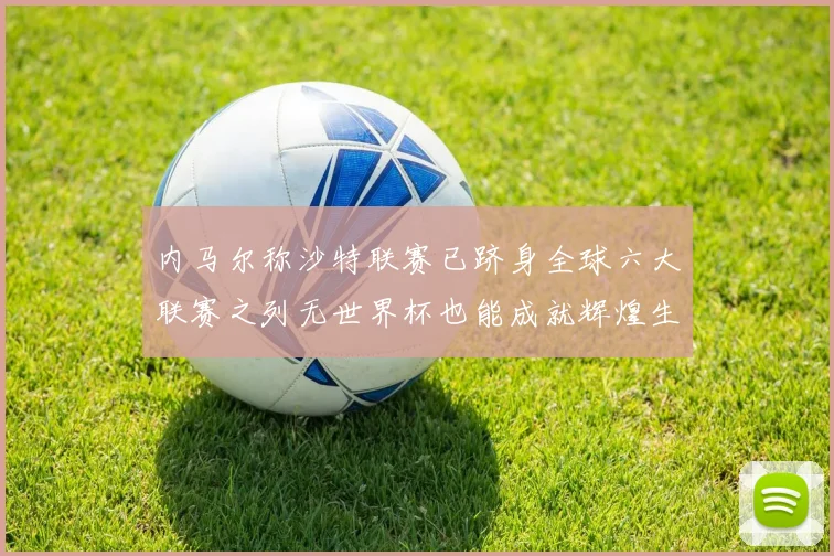 内马尔称沙特联赛已跻身全球六大联赛之列无世界杯也能成就辉煌生涯