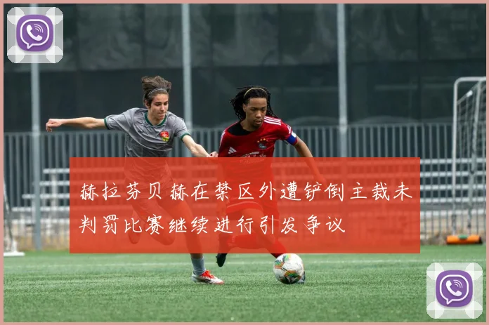 赫拉芬贝赫在禁区外遭铲倒主裁未判罚比赛继续进行引发争议