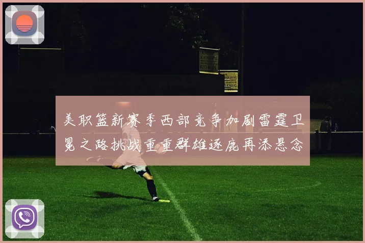 美职篮新赛季西部竞争加剧雷霆卫冕之路挑战重重群雄逐鹿再添悬念