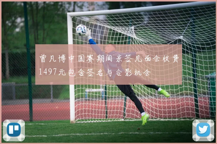 曾凡博中国赛期间亲签见面会收费1497元包含签名与合影机会