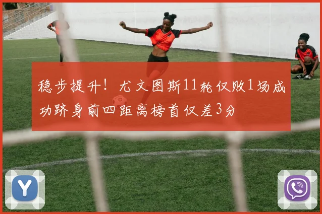 稳步提升！尤文图斯11轮仅败1场成功跻身前四距离榜首仅差3分