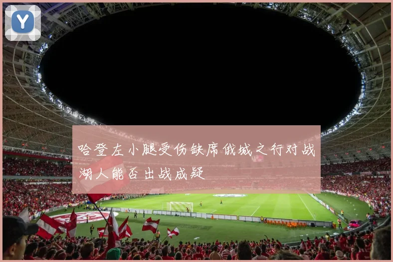 哈登左小腿受伤缺席俄城之行对战湖人能否出战成疑