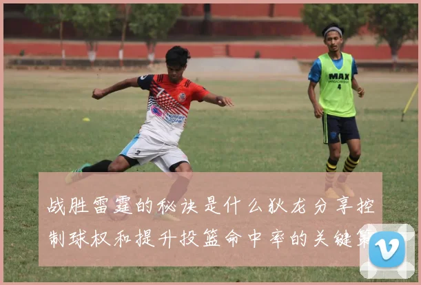 战胜雷霆的秘诀是什么狄龙分享控制球权和提升投篮命中率的关键策略