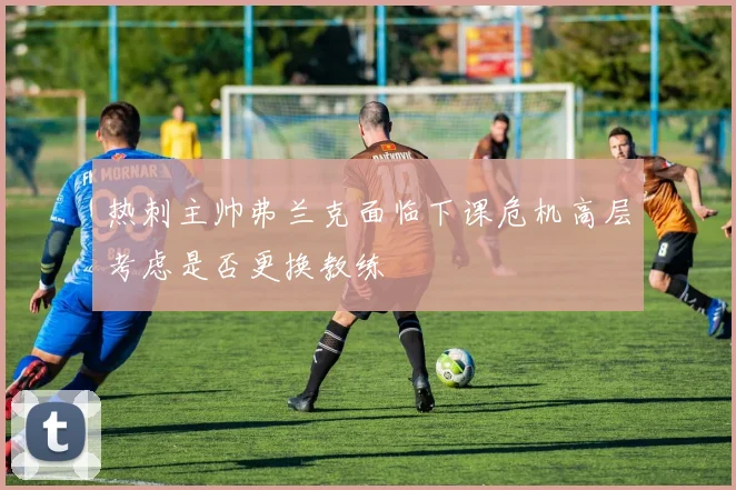 热刺主帅弗兰克面临下课危机高层考虑是否更换教练