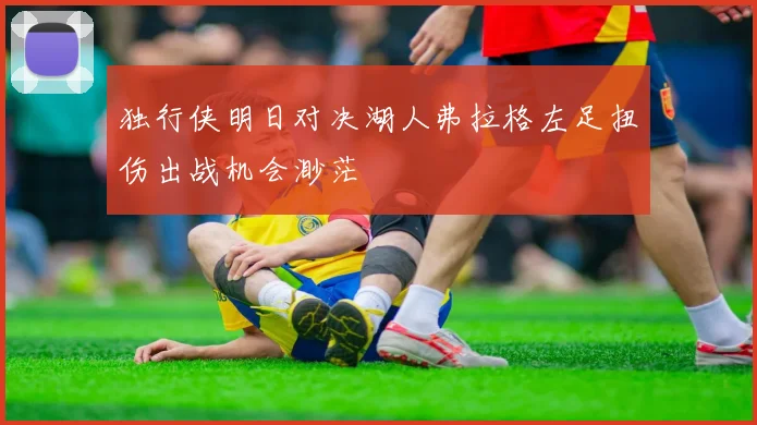 独行侠明日对决湖人弗拉格左足扭伤出战机会渺茫