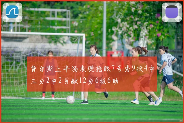 费尔斯上半场表现抢眼7号秀9投4中三分2中2贡献12分6板6助