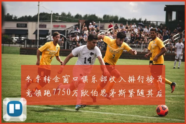 冬季转会窗口俱乐部收入排行榜马竞领跑7750万欧伯恩茅斯紧随其后7200万欧