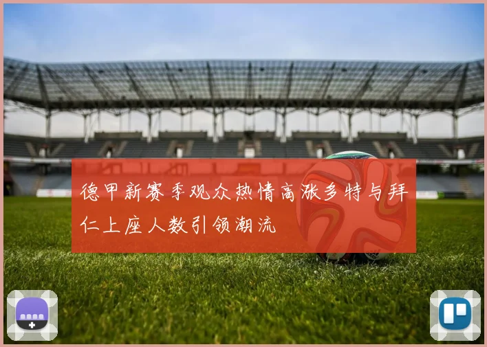 德甲新赛季观众热情高涨多特与拜仁上座人数引领潮流